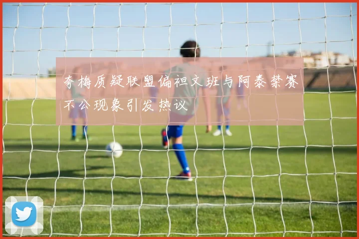 夸梅质疑联盟偏袒文班与阿泰禁赛不公现象引发热议