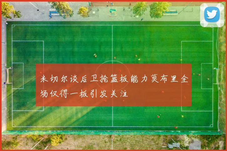 米切尔谈后卫抢篮板能力莫布里全场仅得一板引发关注