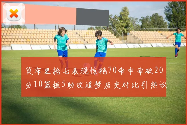 莫布里抢七表现惊艳70命中率砍20分10篮板5助攻追梦历史对比引热议