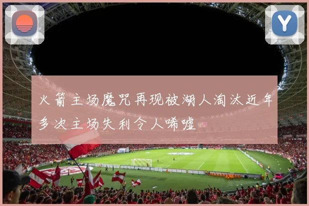 火箭主场魔咒再现被湖人淘汰近年多次主场失利令人唏嘘