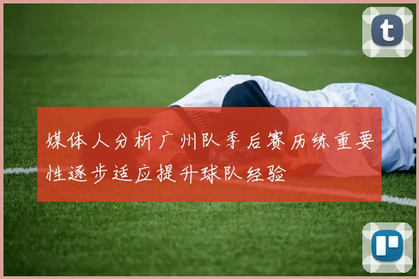 媒体人分析广州队季后赛历练重要性逐步适应提升球队经验